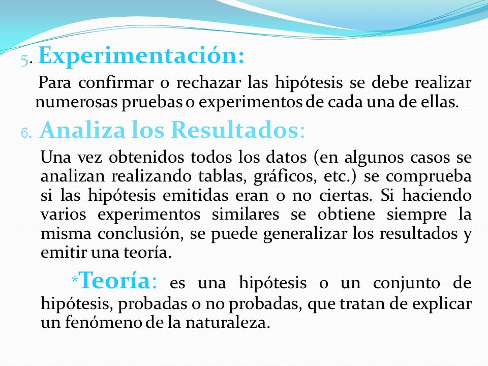 5. Experimentación: Para confirmar o rechazar las hipótesis se debe realizar numerosas pruebas o experimentos de cada una de ellas.