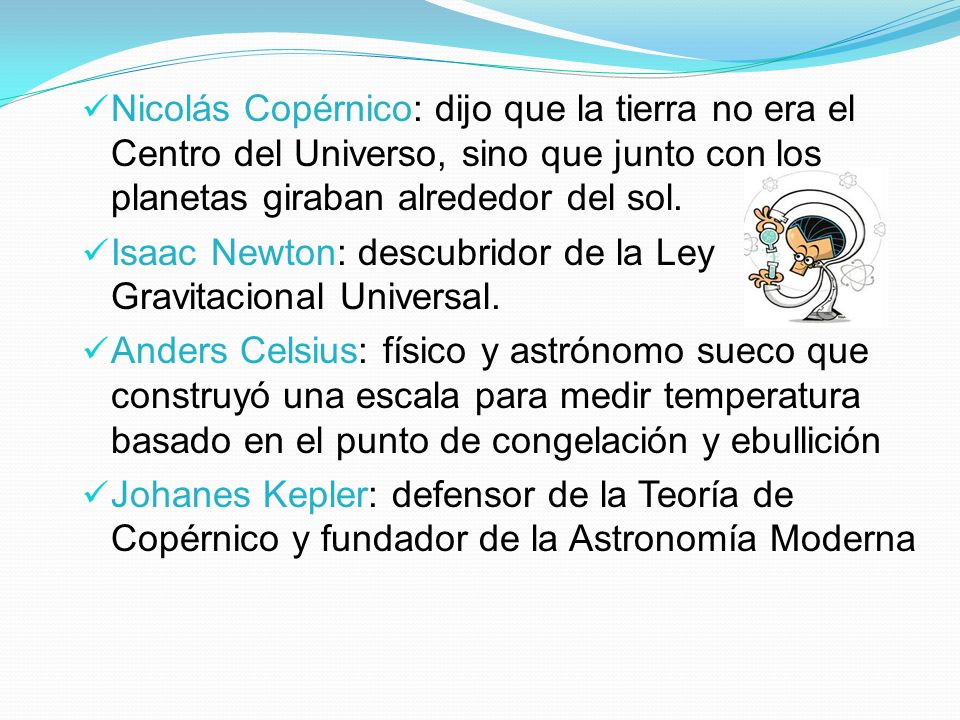 Nicolás Copérnico: dijo que la tierra no era el Centro del Universo, sino que junto con los planetas giraban alrededor del sol.