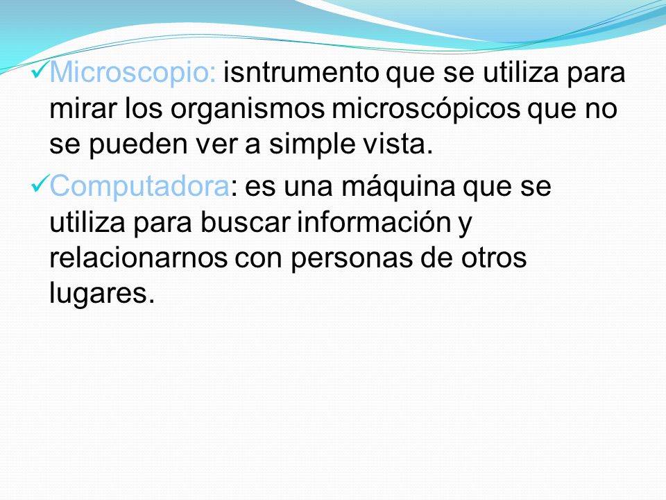 Microscopio: isntrumento que se utiliza para mirar los organismos microscópicos que no se pueden ver a simple vista.