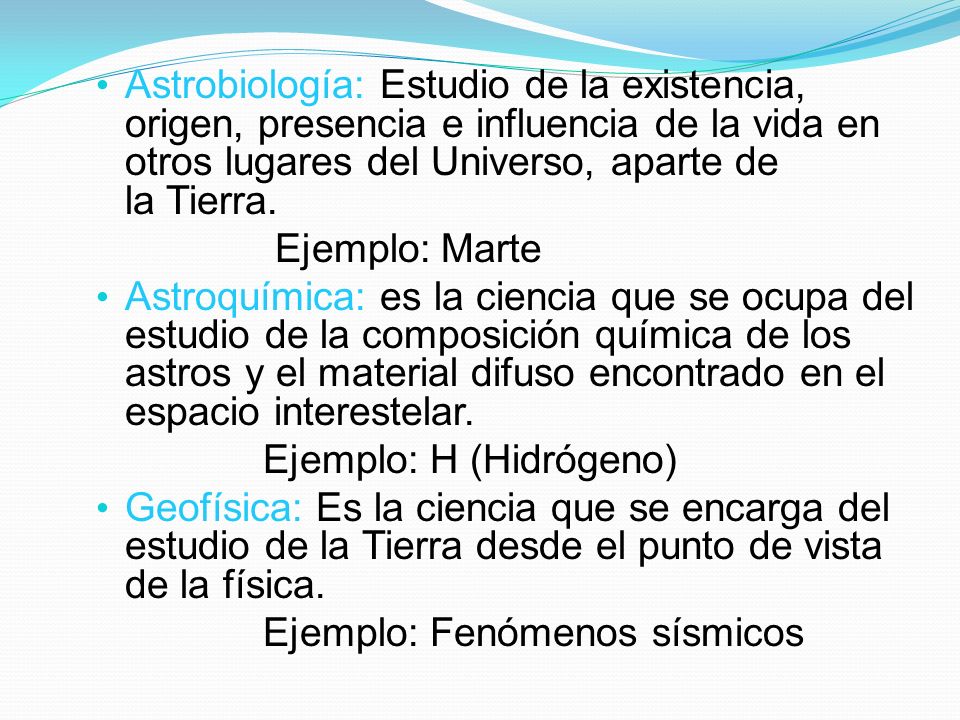 Astrobiología: Estudio de la existencia, origen, presencia e influencia de la vida en otros lugares del Universo, aparte de la Tierra.