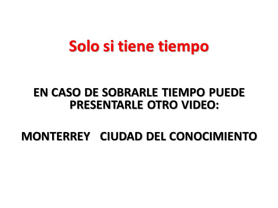 Solo si tiene tiempo EN CASO DE SOBRARLE TIEMPO PUEDE PRESENTARLE OTRO VIDEO: MONTERREY CIUDAD DEL CONOCIMIENTO