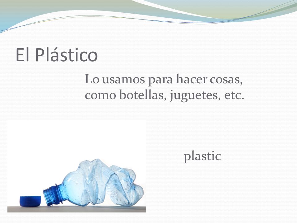 El Plástico Lo usamos para hacer cosas, como botellas, juguetes, etc.