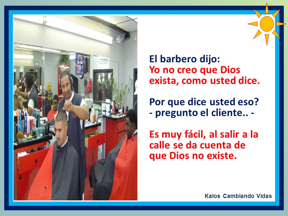 El barbero dijo: Yo no creo que Dios exista, como usted dice. Por que dice usted eso - pregunto el cliente.. -