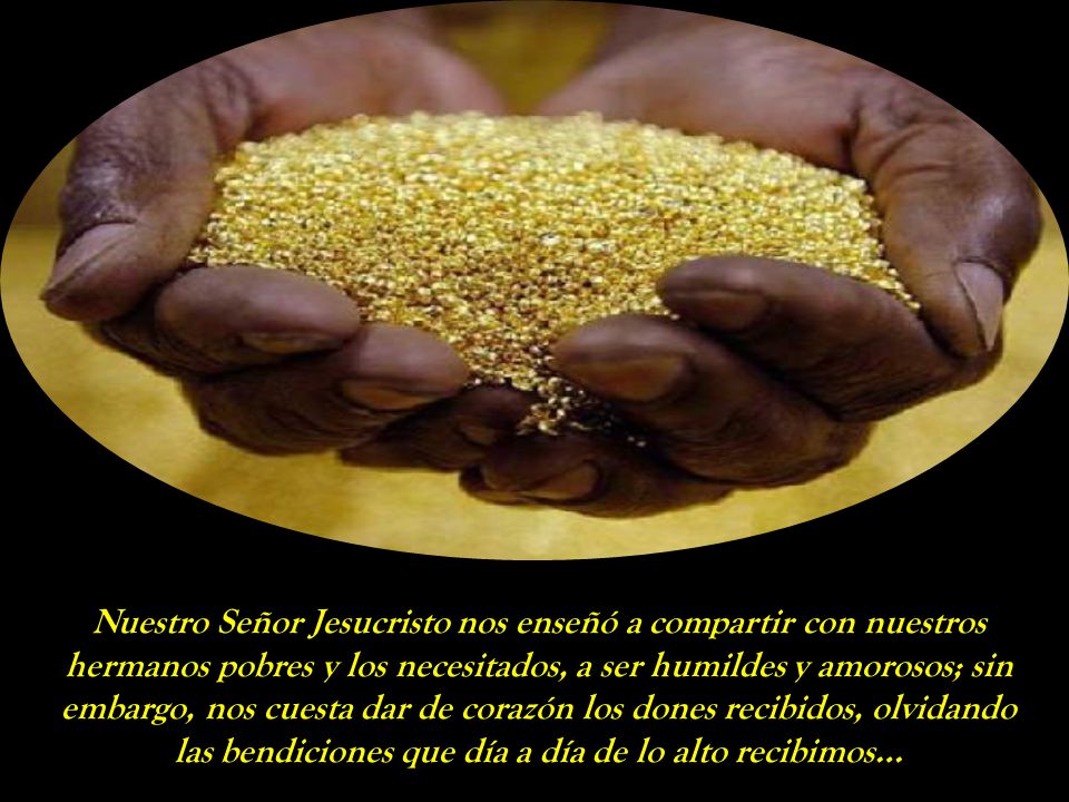 Nuestro Señor Jesucristo nos enseñó a compartir con nuestros hermanos pobres y los necesitados, a ser humildes y amorosos; sin embargo, nos cuesta dar de corazón los dones recibidos, olvidando las bendiciones que día a día de lo alto recibimos…