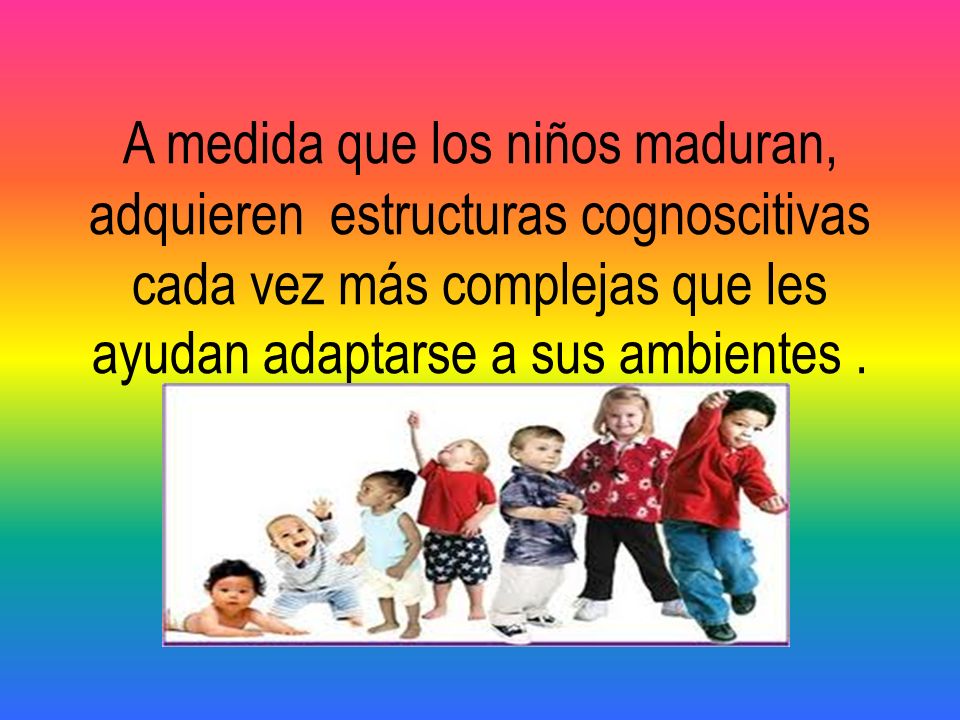 A medida que los niños maduran, adquieren estructuras cognoscitivas cada vez más complejas que les ayudan adaptarse a sus ambientes .