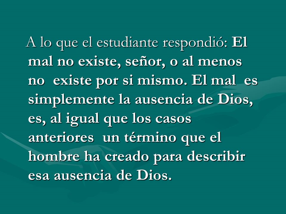 A lo que el estudiante respondió: El mal no existe, señor, o al menos no existe por si mismo.