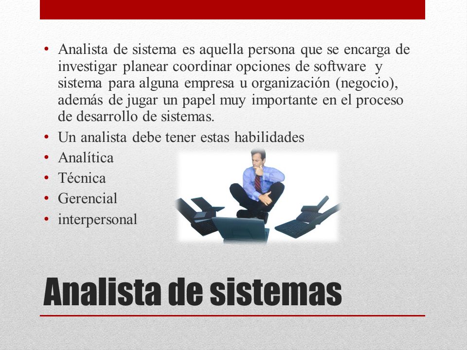 Analista de sistema es aquella persona que se encarga de investigar planear coordinar opciones de software y sistema para alguna empresa u organización (negocio), además de jugar un papel muy importante en el proceso de desarrollo de sistemas.