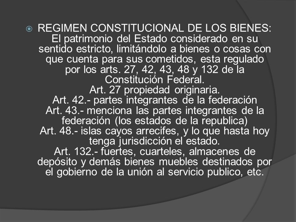 REGIMEN CONSTITUCIONAL DE LOS BIENES: El patrimonio del Estado considerado en su sentido estricto, limitándolo a bienes o cosas con que cuenta para sus cometidos, esta regulado por los arts.