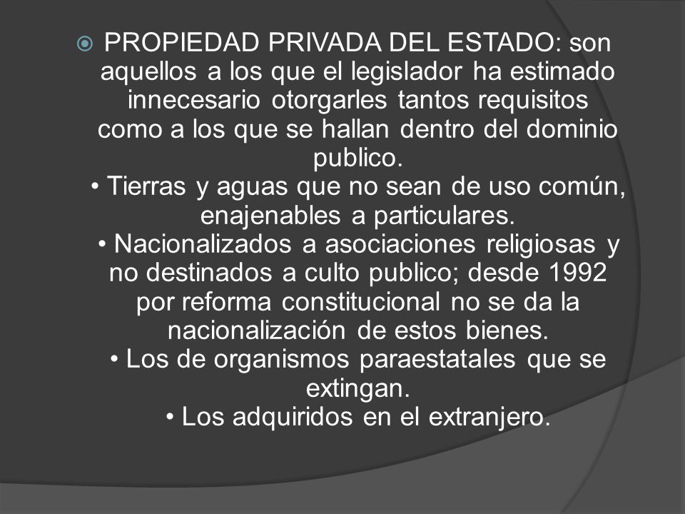 PROPIEDAD PRIVADA DEL ESTADO: son aquellos a los que el legislador ha estimado innecesario otorgarles tantos requisitos como a los que se hallan dentro del dominio publico.