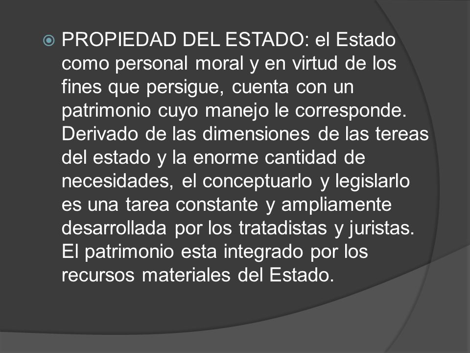 PROPIEDAD DEL ESTADO: el Estado como personal moral y en virtud de los fines que persigue, cuenta con un patrimonio cuyo manejo le corresponde.