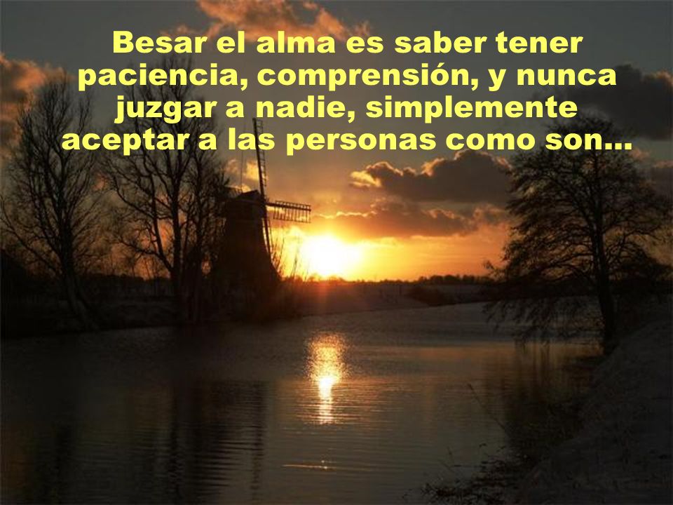 Besar el alma es saber tener paciencia, comprensión, y nunca juzgar a nadie, simplemente aceptar a las personas como son...