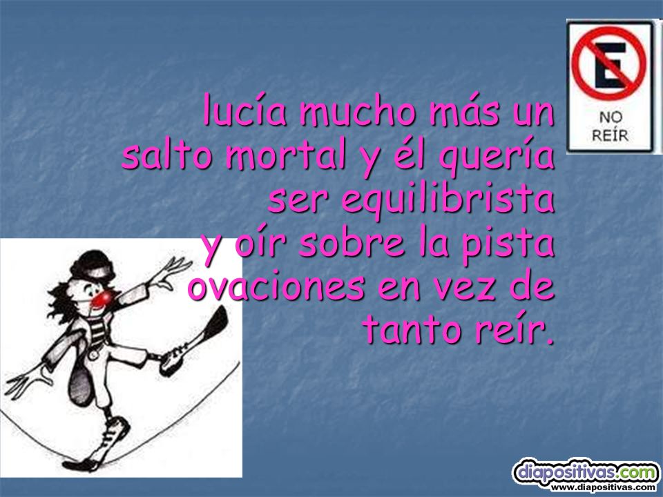 lucía mucho más un salto mortal y él quería ser equilibrista y oír sobre la pista ovaciones en vez de tanto reír.