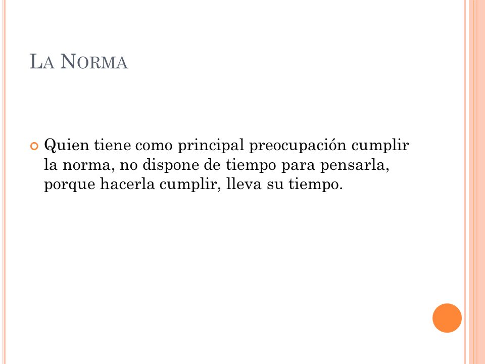 La Norma Quien tiene como principal preocupación cumplir la norma, no dispone de tiempo para pensarla, porque hacerla cumplir, lleva su tiempo.