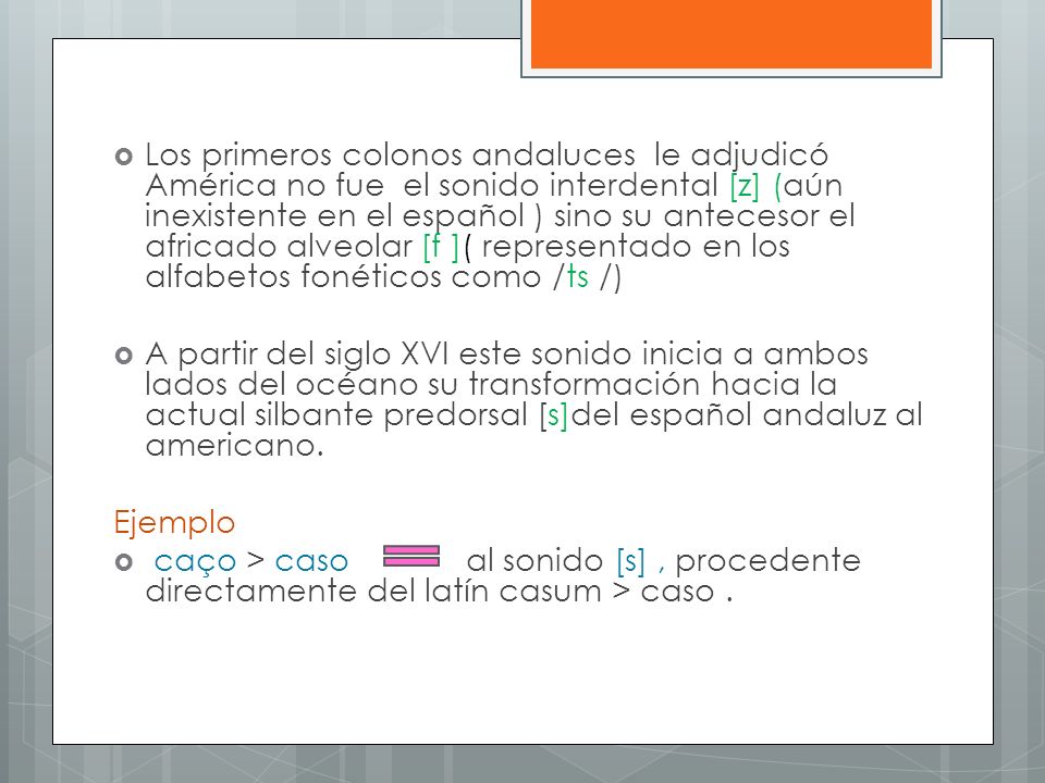 Los primeros colonos andaluces le adjudicó América no fue el sonido interdental [z] (aún inexistente en el español ) sino su antecesor el africado alveolar [f ]( representado en los alfabetos fonéticos como /ts /)