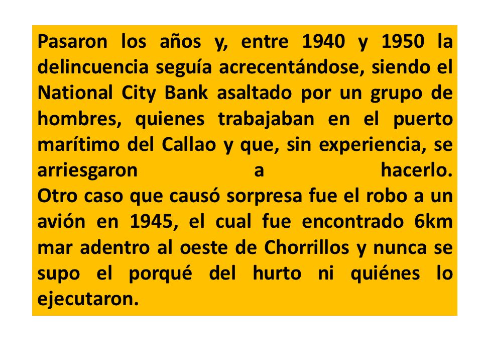 Pasaron los años y, entre 1940 y 1950 la delincuencia seguía acrecentándose, siendo el National City Bank asaltado por un grupo de hombres, quienes trabajaban en el puerto marítimo del Callao y que, sin experiencia, se arriesgaron a hacerlo.