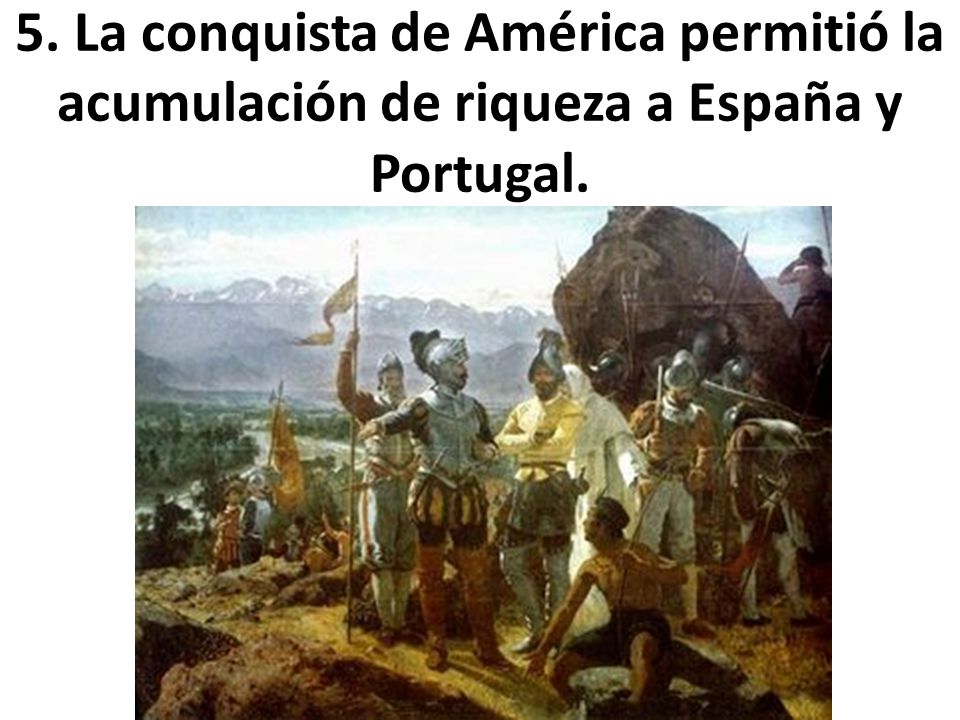 5. La conquista de América permitió la acumulación de riqueza a España y Portugal.