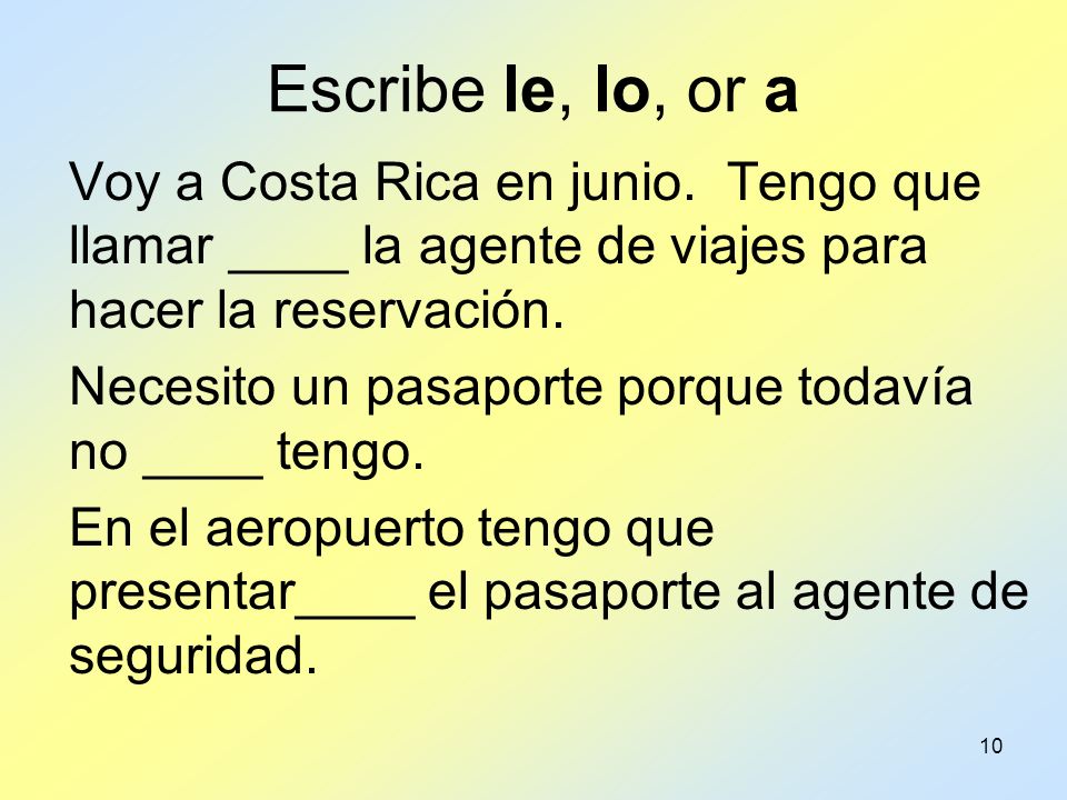 Escribe le, lo, or a Voy a Costa Rica en junio. Tengo que llamar ____ la agente de viajes para hacer la reservación.