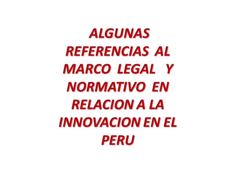 ALGUNAS REFERENCIAS AL MARCO LEGAL Y NORMATIVO EN RELACION A LA INNOVACION EN EL PERU