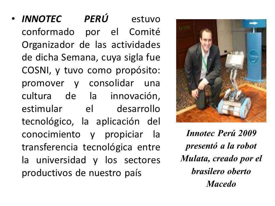 INNOTEC PERÚ estuvo conformado por el Comité Organizador de las actividades de dicha Semana, cuya sigla fue COSNI, y tuvo como propósito: promover y consolidar una cultura de la innovación, estimular el desarrollo tecnológico, la aplicación del conocimiento y propiciar la transferencia tecnológica entre la universidad y los sectores productivos de nuestro país