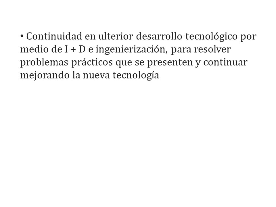 Continuidad en ulterior desarrollo tecnológico por medio de I + D e ingenierización, para resolver problemas prácticos que se presenten y continuar mejorando la nueva tecnología