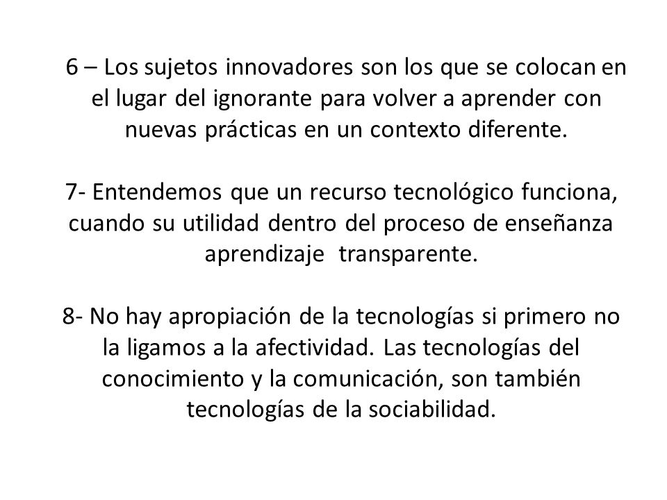 6 – Los sujetos innovadores son los que se colocan en el lugar del ignorante para volver a aprender con nuevas prácticas en un contexto diferente.
