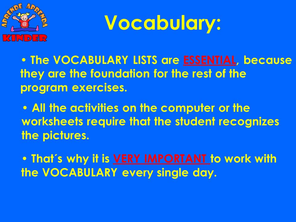 Vocabulary: The VOCABULARY LISTS are ESSENTIAL, because they are the foundation for the rest of the program exercises.