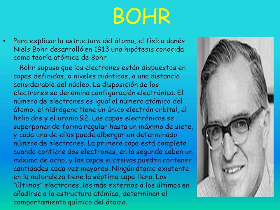 BOHR Para explicar la estructura del átomo, el físico danés Niels Bohr desarrolló en 1913 una hipótesis conocida como teoría atómica de Bohr.
