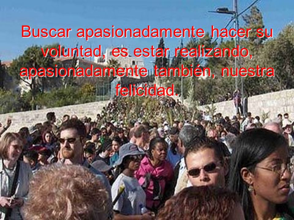 Buscar apasionadamente hacer su voluntad, es estar realizando, apasionadamente también, nuestra felicidad.