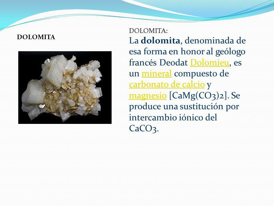 DOLOMITA: La dolomita, denominada de esa forma en honor al geólogo francés Deodat Dolomieu, es un mineral compuesto de carbonato de calcio y magnesio [CaMg(CO3)2]. Se produce una sustitución por intercambio iónico del CaCO3.