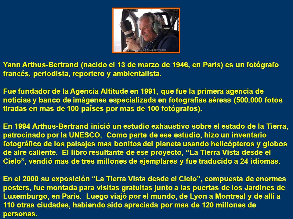 Yann Arthus-Bertrand (nacido el 13 de marzo de 1946, en Paris) es un fotógrafo francés, periodista, reportero y ambientalista.