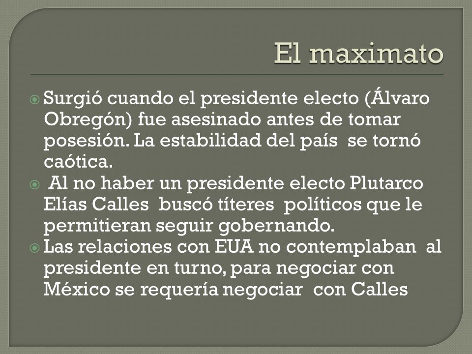 El maximato Surgió cuando el presidente electo (Álvaro Obregón) fue asesinado antes de tomar posesión. La estabilidad del país se tornó caótica.