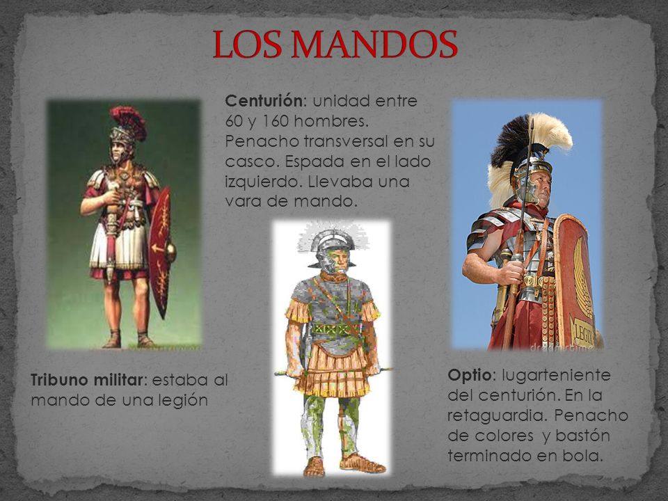 LOS MANDOS Centurión: unidad entre 60 y 160 hombres. Penacho transversal en su casco. Espada en el lado izquierdo. Llevaba una vara de mando.