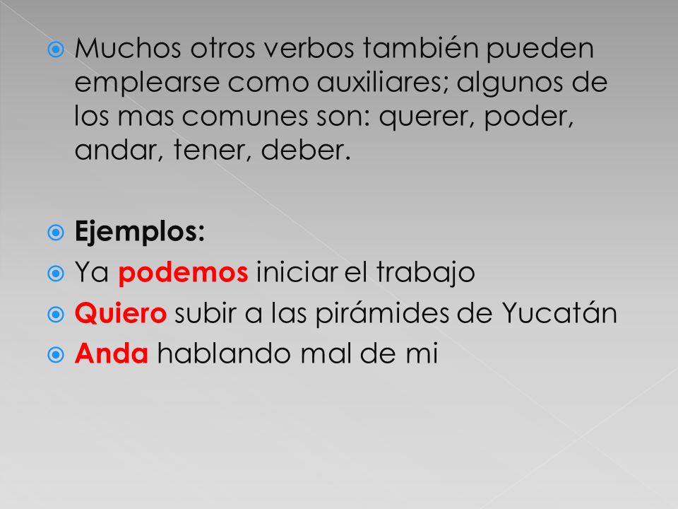 Muchos otros verbos también pueden emplearse como auxiliares; algunos de los mas comunes son: querer, poder, andar, tener, deber.