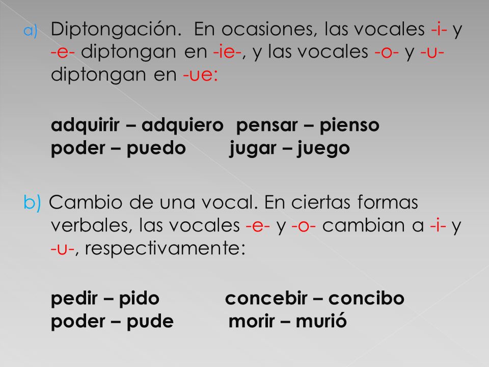 Diptongación. En ocasiones, las vocales -i- y -e- diptongan en -ie-, y las vocales -o- y -u- diptongan en -ue: