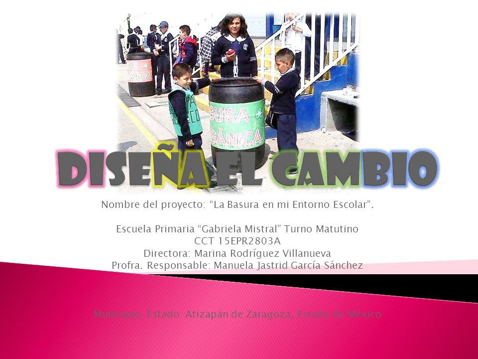 Diseña el cambio Nombre del proyecto: La Basura en mi Entorno Escolar . Escuela Primaria Gabriela Mistral Turno Matutino.
