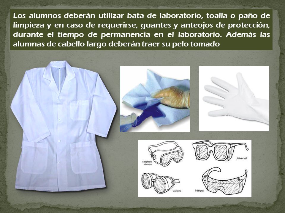 Los alumnos deberán utilizar bata de laboratorio, toalla o paño de limpieza y en caso de requerirse, guantes y anteojos de protección, durante el tiempo de permanencia en el laboratorio.