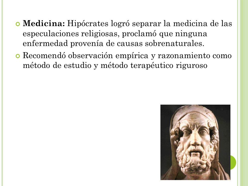 Medicina: Hipócrates logró separar la medicina de las especulaciones religiosas, proclamó que ninguna enfermedad provenía de causas sobrenaturales.