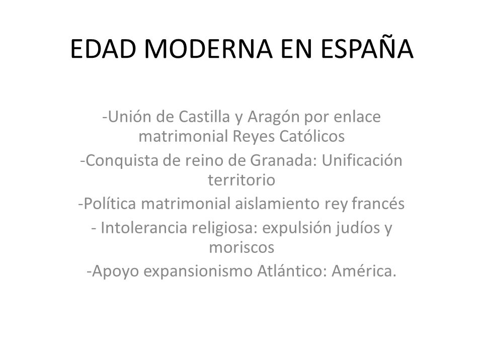 EDAD MODERNA EN ESPAÑA Unión de Castilla y Aragón por enlace matrimonial Reyes Católicos. Conquista de reino de Granada: Unificación territorio.