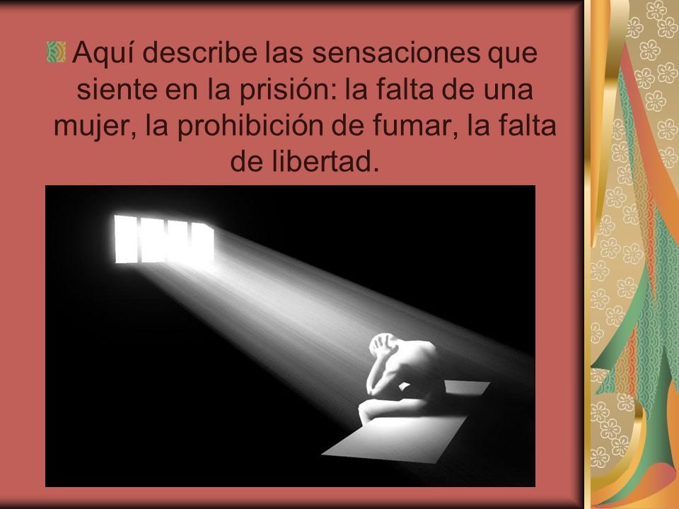 Aquí describe las sensaciones que siente en la prisión: la falta de una mujer, la prohibición de fumar, la falta de libertad.