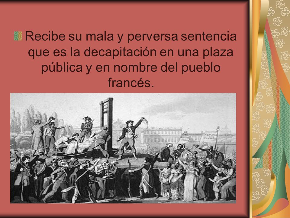 Recibe su mala y perversa sentencia que es la decapitación en una plaza pública y en nombre del pueblo francés.