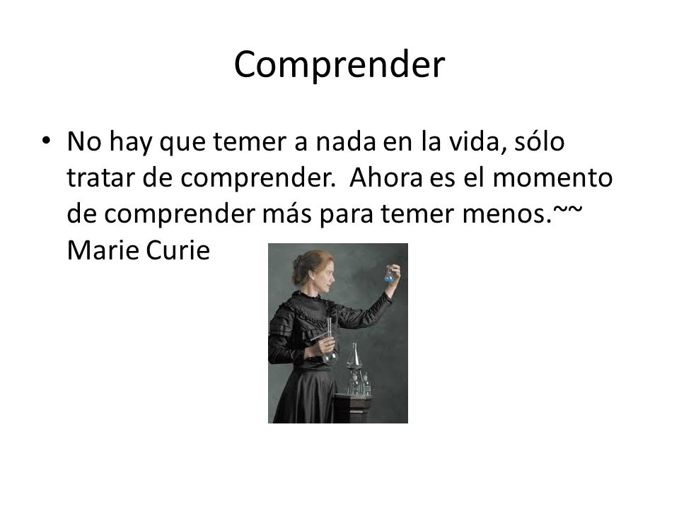 Comprender No hay que temer a nada en la vida, sólo tratar de comprender.
