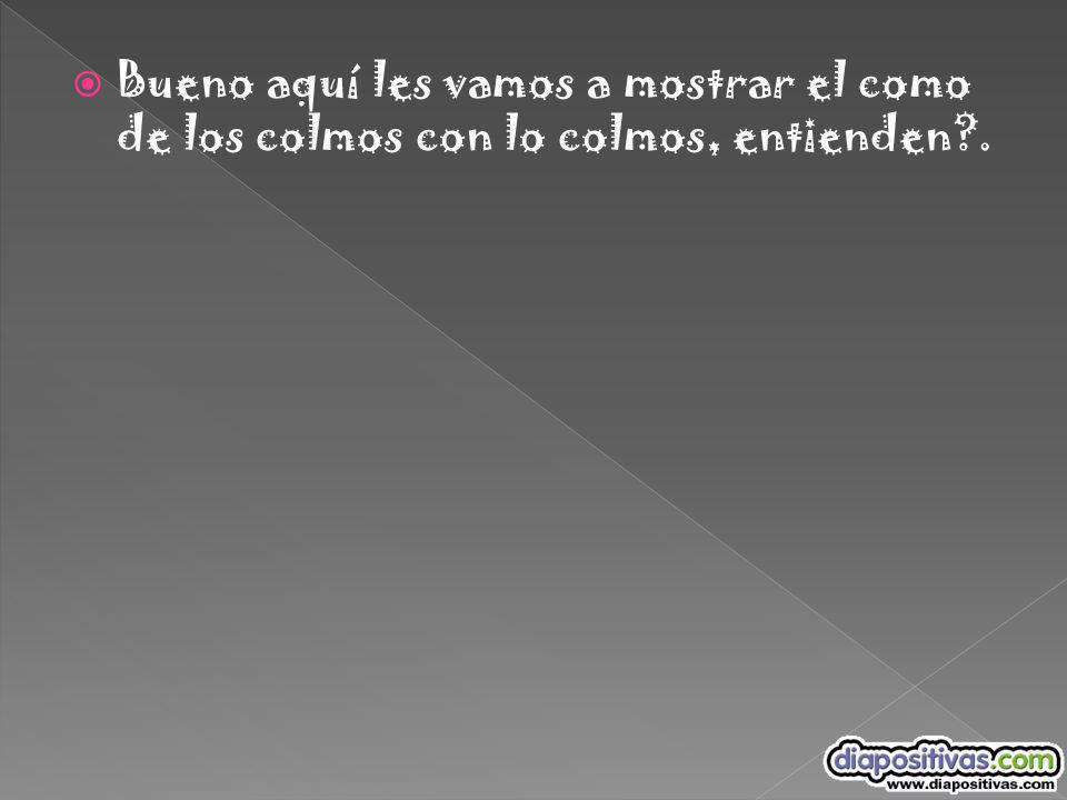 Bueno aquí les vamos a mostrar el como de los colmos con lo colmos, entienden .