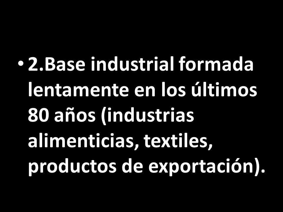 2.Base industrial formada lentamente en los últimos 80 años (industrias alimenticias, textiles, productos de exportación).