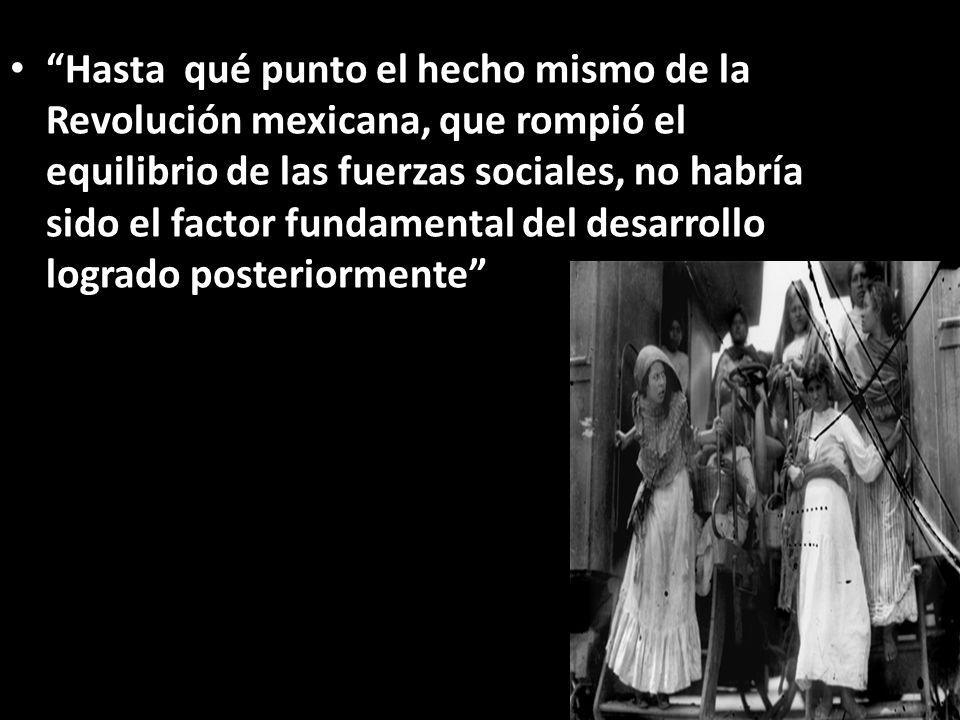 Hasta qué punto el hecho mismo de la Revolución mexicana, que rompió el equilibrio de las fuerzas sociales, no habría sido el factor fundamental del desarrollo logrado posteriormente