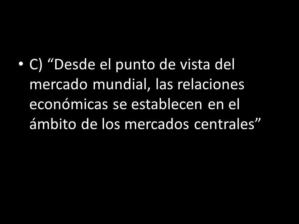C) Desde el punto de vista del mercado mundial, las relaciones económicas se establecen en el ámbito de los mercados centrales