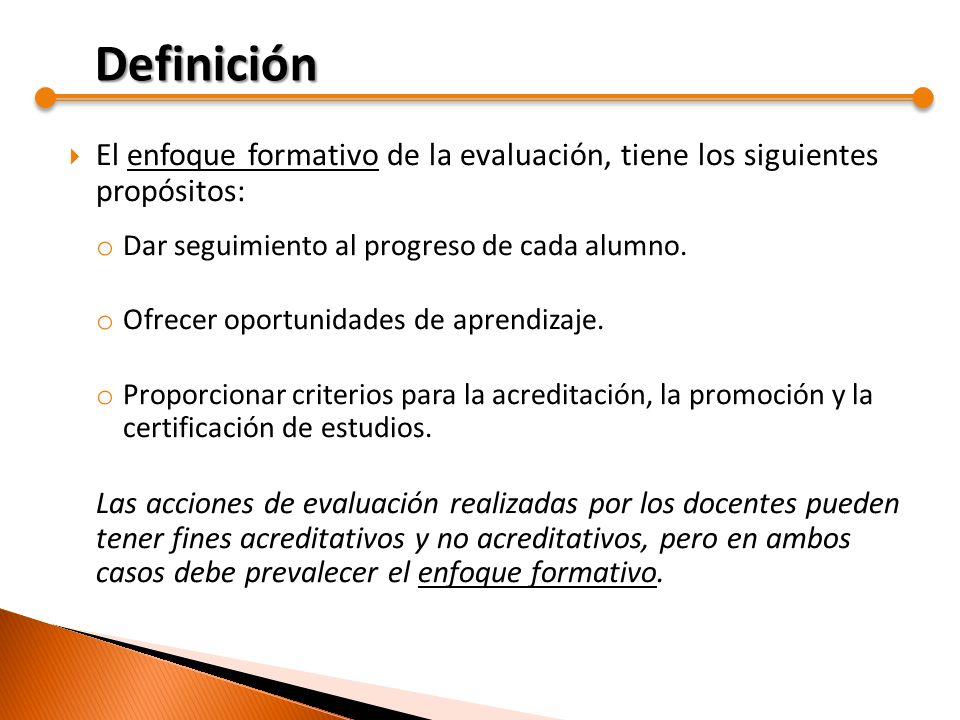 Definición El enfoque formativo de la evaluación, tiene los siguientes propósitos: Dar seguimiento al progreso de cada alumno.