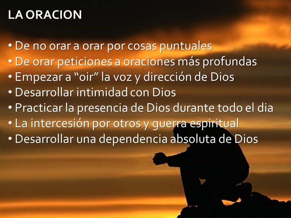LA ORACION De no orar a orar por cosas puntuales. De orar peticiones a oraciones más profundas. Empezar a oir la voz y dirección de Dios.