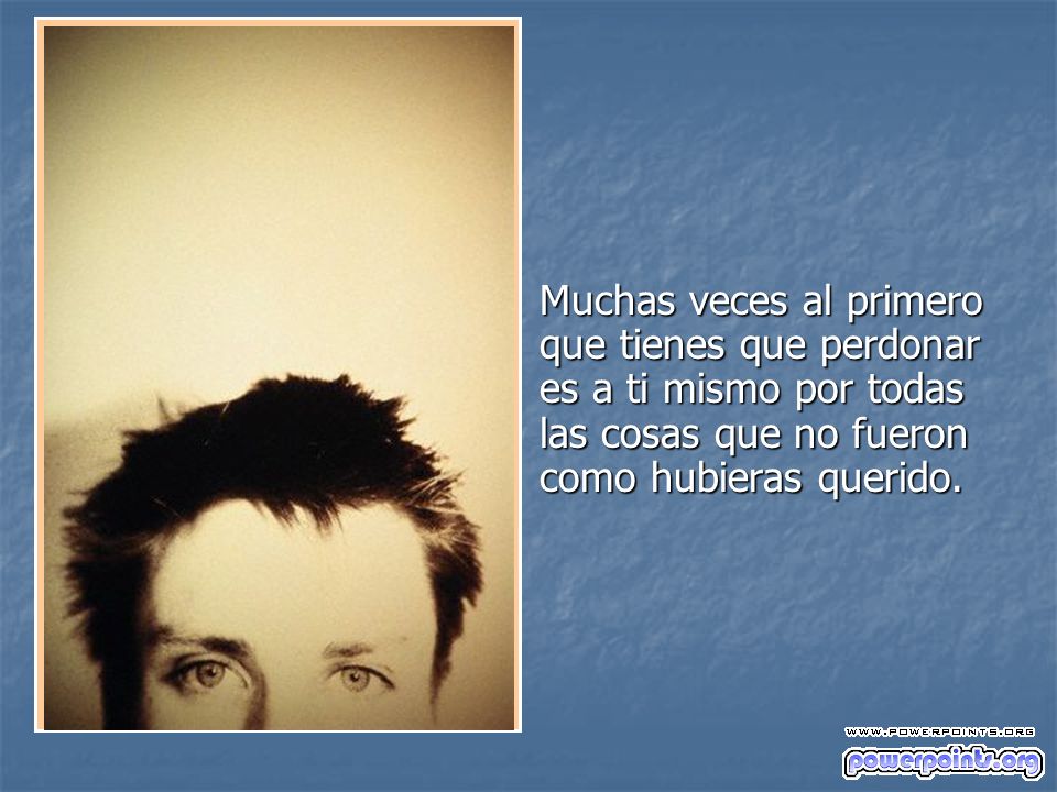 Muchas veces al primero que tienes que perdonar es a ti mismo por todas las cosas que no fueron como hubieras querido.