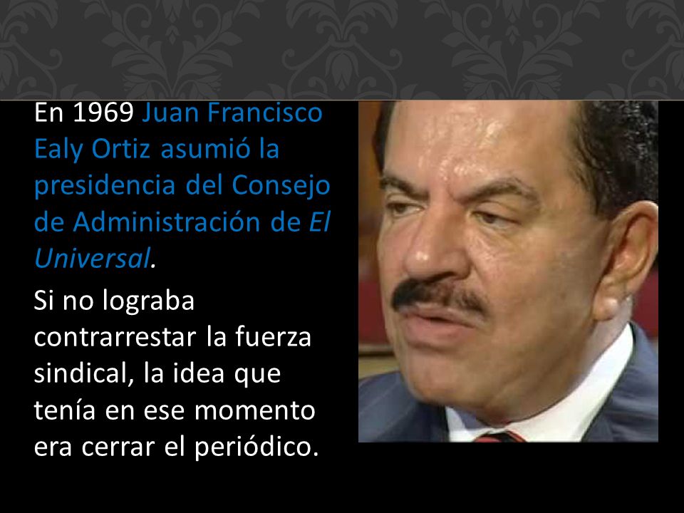 En 1969 Juan Francisco Ealy Ortiz asumió la presidencia del Consejo de Administración de El Universal.