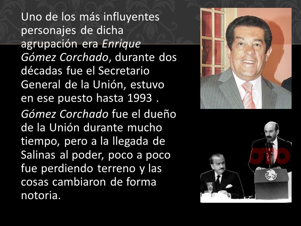 Uno de los más influyentes personajes de dicha agrupación era Enrique Gómez Corchado, durante dos décadas fue el Secretario General de la Unión, estuvo en ese puesto hasta